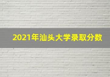 2021年汕头大学录取分数