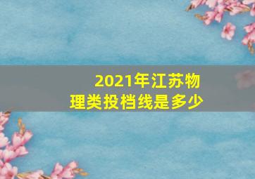 2021年江苏物理类投档线是多少