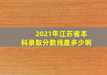 2021年江苏省本科录取分数线是多少啊