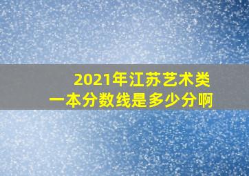 2021年江苏艺术类一本分数线是多少分啊