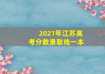 2021年江苏高考分数录取线一本