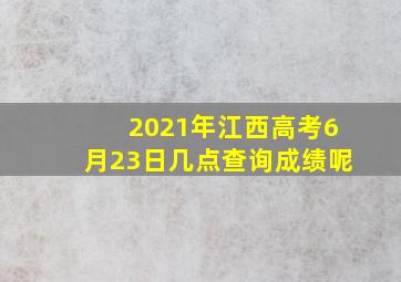 2021年江西高考6月23日几点查询成绩呢