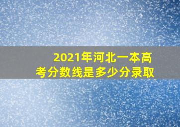 2021年河北一本高考分数线是多少分录取