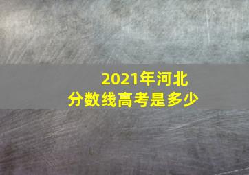 2021年河北分数线高考是多少