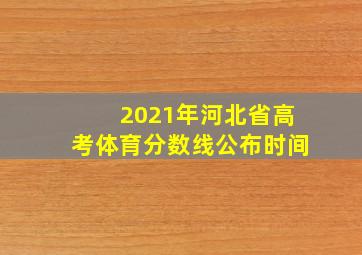 2021年河北省高考体育分数线公布时间