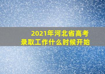 2021年河北省高考录取工作什么时候开始