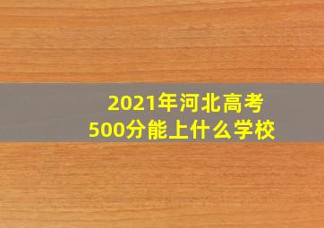 2021年河北高考500分能上什么学校