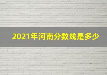 2021年河南分数线是多少