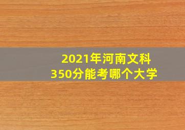 2021年河南文科350分能考哪个大学