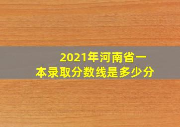 2021年河南省一本录取分数线是多少分