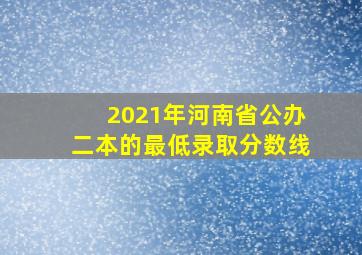 2021年河南省公办二本的最低录取分数线