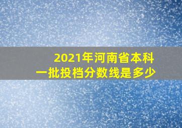 2021年河南省本科一批投档分数线是多少