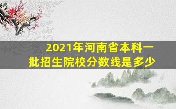 2021年河南省本科一批招生院校分数线是多少