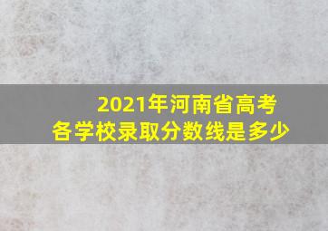 2021年河南省高考各学校录取分数线是多少