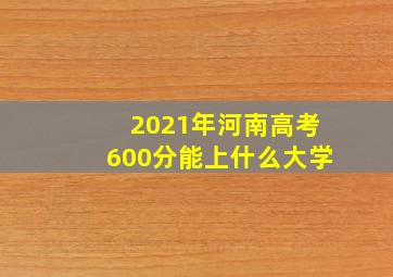 2021年河南高考600分能上什么大学