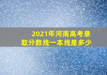 2021年河南高考录取分数线一本线是多少