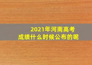 2021年河南高考成绩什么时候公布的呢