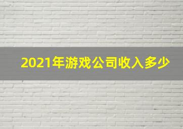 2021年游戏公司收入多少