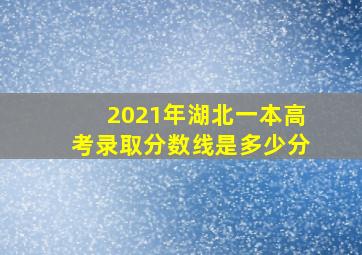 2021年湖北一本高考录取分数线是多少分