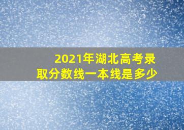 2021年湖北高考录取分数线一本线是多少