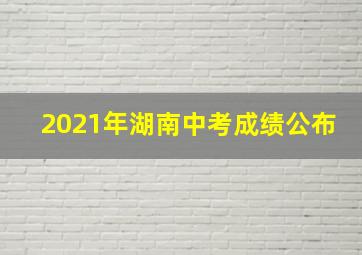 2021年湖南中考成绩公布