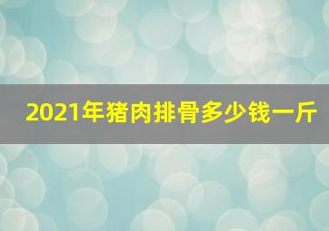 2021年猪肉排骨多少钱一斤