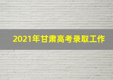 2021年甘肃高考录取工作