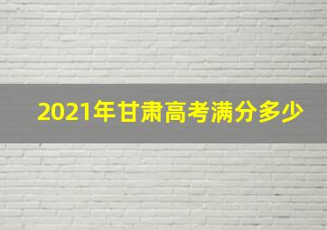 2021年甘肃高考满分多少