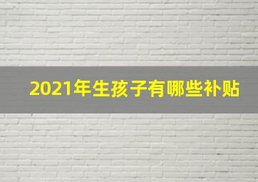 2021年生孩子有哪些补贴