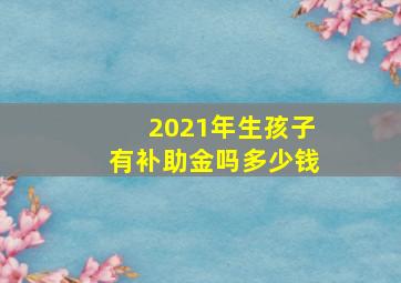 2021年生孩子有补助金吗多少钱