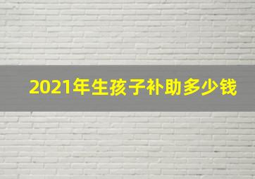 2021年生孩子补助多少钱