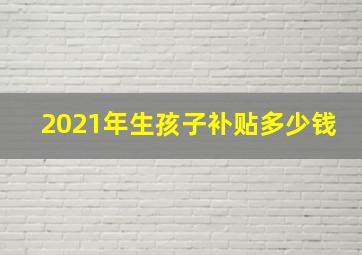 2021年生孩子补贴多少钱