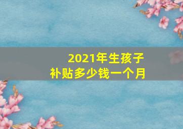 2021年生孩子补贴多少钱一个月