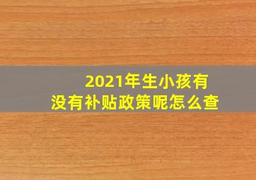 2021年生小孩有没有补贴政策呢怎么查