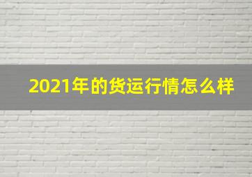 2021年的货运行情怎么样