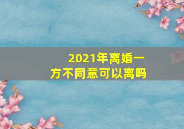 2021年离婚一方不同意可以离吗