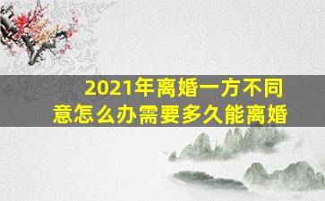 2021年离婚一方不同意怎么办需要多久能离婚