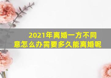 2021年离婚一方不同意怎么办需要多久能离婚呢