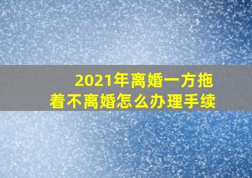 2021年离婚一方拖着不离婚怎么办理手续