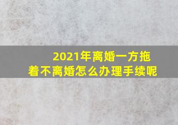 2021年离婚一方拖着不离婚怎么办理手续呢