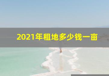 2021年租地多少钱一亩