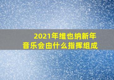 2021年维也纳新年音乐会由什么指挥组成