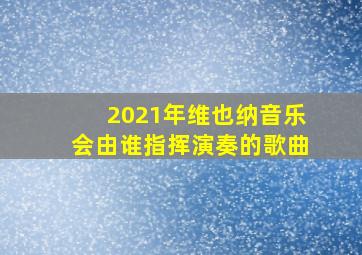 2021年维也纳音乐会由谁指挥演奏的歌曲