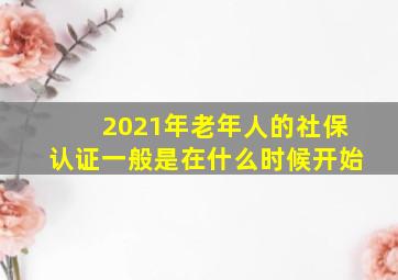 2021年老年人的社保认证一般是在什么时候开始