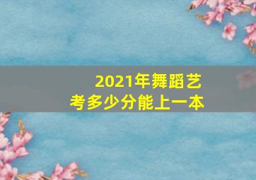 2021年舞蹈艺考多少分能上一本