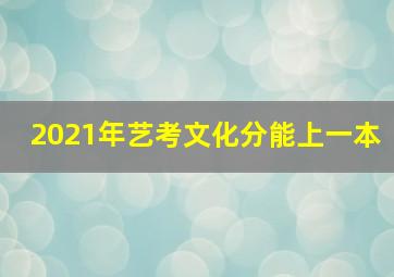 2021年艺考文化分能上一本