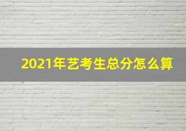 2021年艺考生总分怎么算