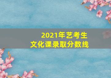 2021年艺考生文化课录取分数线