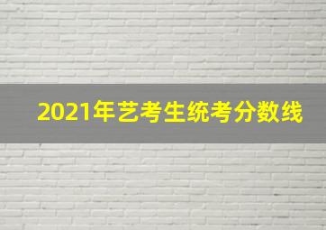 2021年艺考生统考分数线