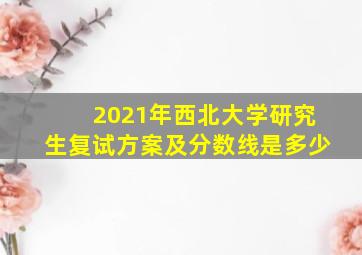 2021年西北大学研究生复试方案及分数线是多少